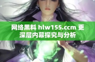 网络黑料 hlw155.ccm 更深层内幕探究与分析