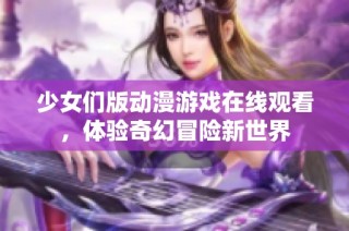 少女们版动漫游戏在线观看，体验奇幻冒险新世界