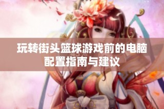 玩转街头篮球游戏前的电脑配置指南与建议