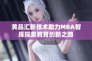 黄品汇新技术助力MBA智库探索教育创新之路