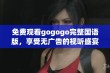 免费观看gogogo完整国语版，享受无广告的视听盛宴！