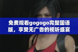 免费观看gogogo完整国语版，享受无广告的视听盛宴！