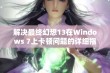 解决最终幻想13在Windows 7上卡顿问题的详细指南与实用技巧分享