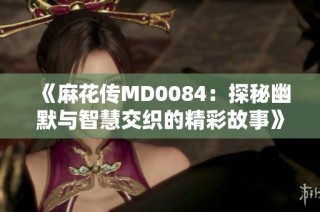 《麻花传MD0084：探秘幽默与智慧交织的精彩故事》