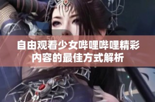 自由观看少女哔哩哔哩精彩内容的最佳方式解析