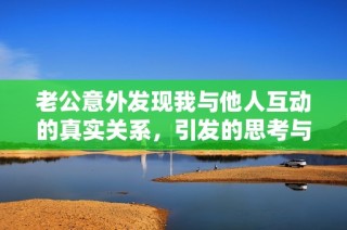 老公意外发现我与他人互动的真实关系，引发的思考与反应