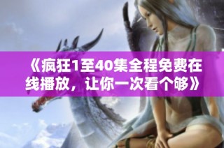 《疯狂1至40集全程免费在线播放，让你一次看个够》