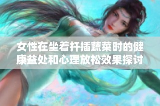 女性在坐着扦插蔬菜时的健康益处和心理放松效果探讨