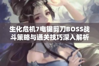 生化危机7电锯剪刀BOSS战斗策略与通关技巧深入解析