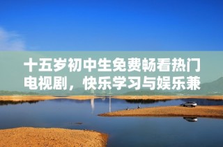 十五岁初中生免费畅看热门电视剧，快乐学习与娱乐兼得