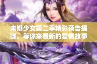 未婚少女第二季精彩预告揭晓，等你来看新的爱情故事