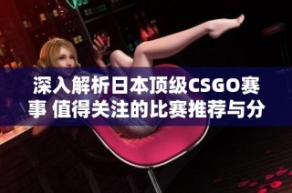 深入解析日本顶级CSGO赛事 值得关注的比赛推荐与分析