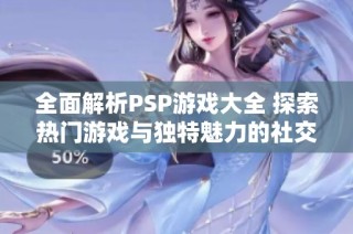 全面解析PSP游戏大全 探索热门游戏与独特魅力的社交动态