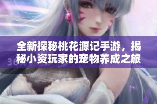 全新探秘桃花源记手游，揭秘小资玩家的宠物养成之旅