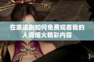 在家追剧如何免费观看我的人间烟火精彩内容