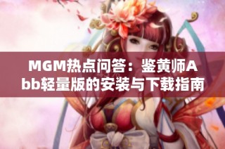 MGM热点问答：鉴黄师Abb轻量版的安装与下载指南