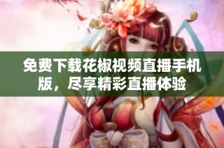 免费下载花椒视频直播手机版，尽享精彩直播体验