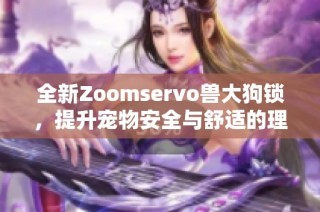 全新Zoomservo兽大狗锁，提升宠物安全与舒适的理想选择