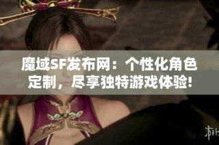 魔域SF发布网：个性化角色定制，尽享独特游戏体验!