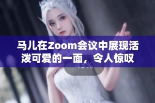 马儿在Zoom会议中展现活泼可爱的一面，令人惊叹