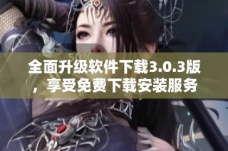 全面升级软件下载3.0.3版，享受免费下载安装服务