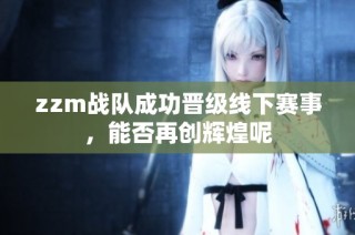 zzm战队成功晋级线下赛事，能否再创辉煌呢