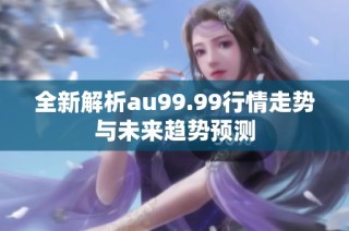 全新解析au99.99行情走势与未来趋势预测