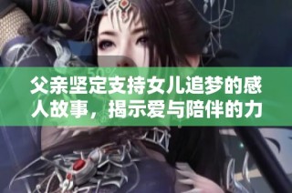 父亲坚定支持女儿追梦的感人故事，揭示爱与陪伴的力量