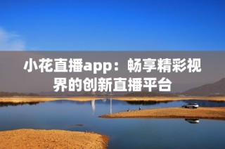 小花直播app：畅享精彩视界的创新直播平台