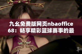 九幺免费版网页nbaoffice68：畅享精彩篮球赛事的最佳选择