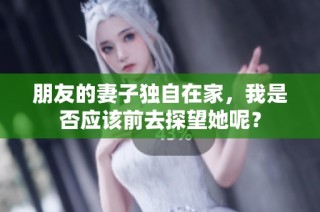 朋友的妻子独自在家，我是否应该前去探望她呢？