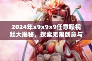 2024年x9x9x9任意噪视频大揭秘，探索无限创意与趣味！