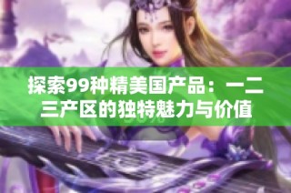 探索99种精美国产品：一二三产区的独特魅力与价值