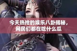 今天热抢的娱乐八卦揭秘，网民们都在吃什么瓜