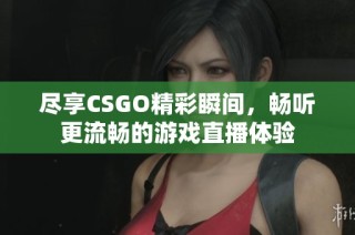 尽享CSGO精彩瞬间，畅听更流畅的游戏直播体验