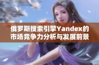 俄罗斯搜索引擎Yandex的市场竞争力分析与发展前景