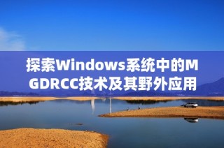 探索Windows系统中的MGDRCC技术及其野外应用潜力