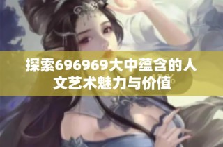 探索696969大中蕴含的人文艺术魅力与价值