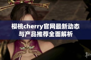 樱桃cherry官网最新动态与产品推荐全面解析