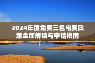 2024年度免费三色电费政策全面解读与申请指南