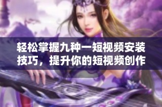 轻松掌握九种一短视频安装技巧，提升你的短视频创作能力