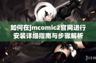 如何在jmcomic2官网进行安装详细指南与步骤解析