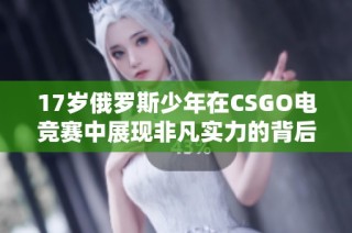 17岁俄罗斯少年在CSGO电竞赛中展现非凡实力的背后故事