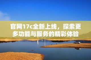 官网17c全新上线，探索更多功能与服务的精彩体验