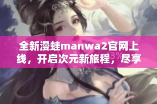 全新漫蛙manwa2官网上线，开启次元新旅程，尽享精彩内容