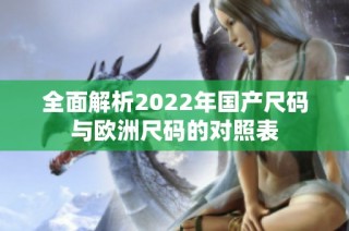 全面解析2022年国产尺码与欧洲尺码的对照表