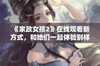 《家政女孩2》在线观看新方式，和她们一起体验别样生活的精彩瞬间