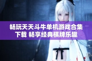 畅玩天天斗牛单机游戏合集下载 畅享经典棋牌乐趣