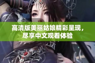 高清版美丽姑娘精彩呈现，尽享中文观看体验