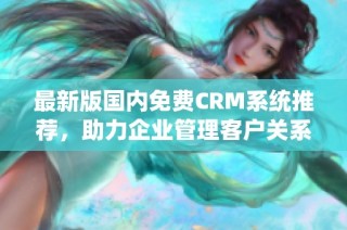 最新版国内免费CRM系统推荐，助力企业管理客户关系